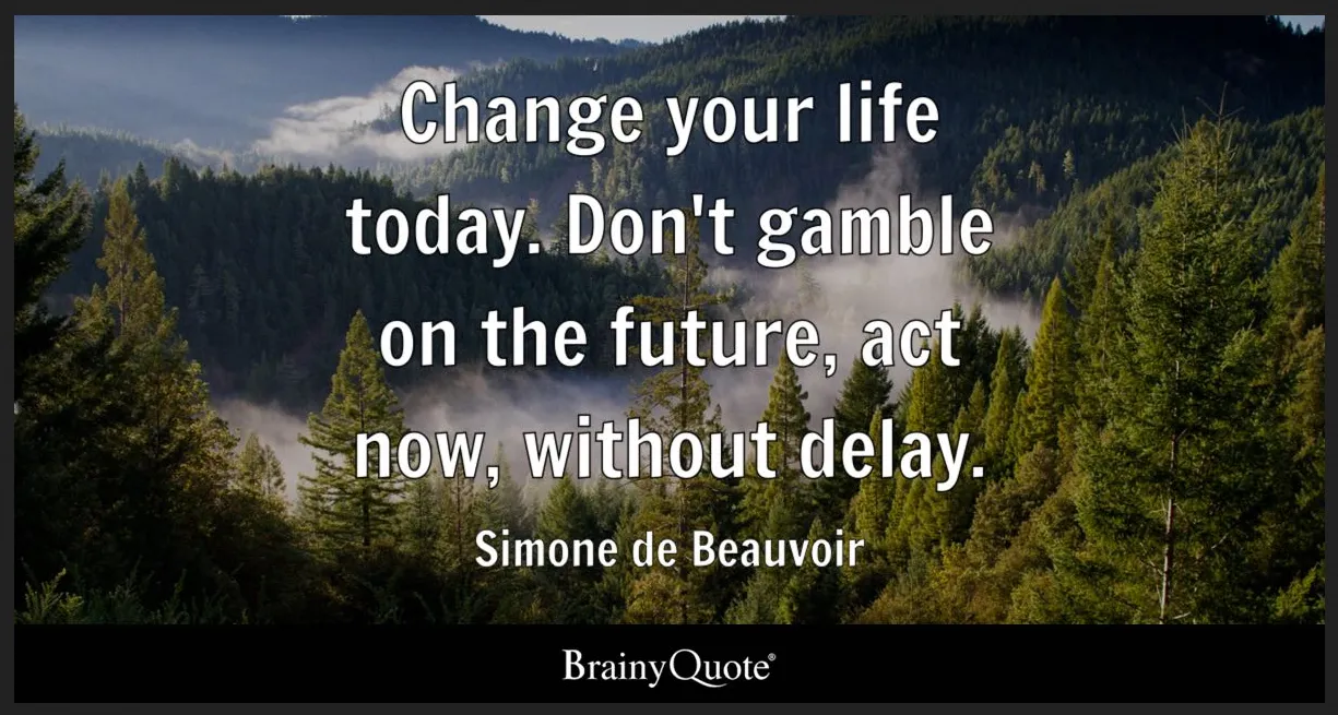 BrainyQuote image: Change your life today. Don't gamble on the future, act now, without delay. - Simone de Beauvoir